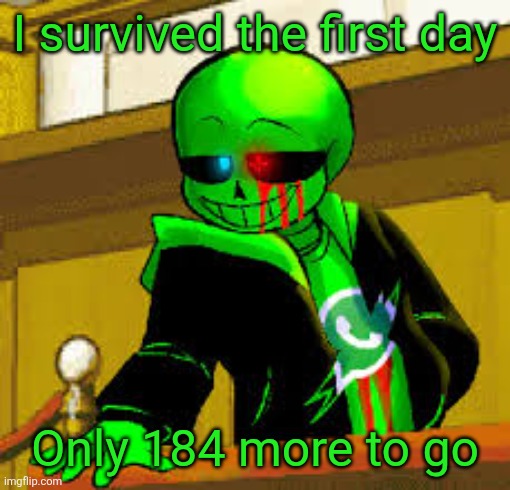 yay... | I survived the first day; Only 184 more to go | image tagged in green snas | made w/ Imgflip meme maker