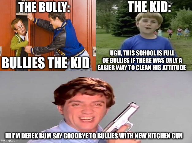 Kitchen gun does everything for you | THE KID:; THE BULLY:; BULLIES THE KID; UGH, THIS SCHOOL IS FULL OF BULLIES IF THERE WAS ONLY A EASIER WAY TO CLEAN HIS ATTITUDE; HI I'M DEREK BUM SAY GOODBYE TO BULLIES WITH NEW KITCHEN GUN | image tagged in kitchen,dark humor | made w/ Imgflip meme maker