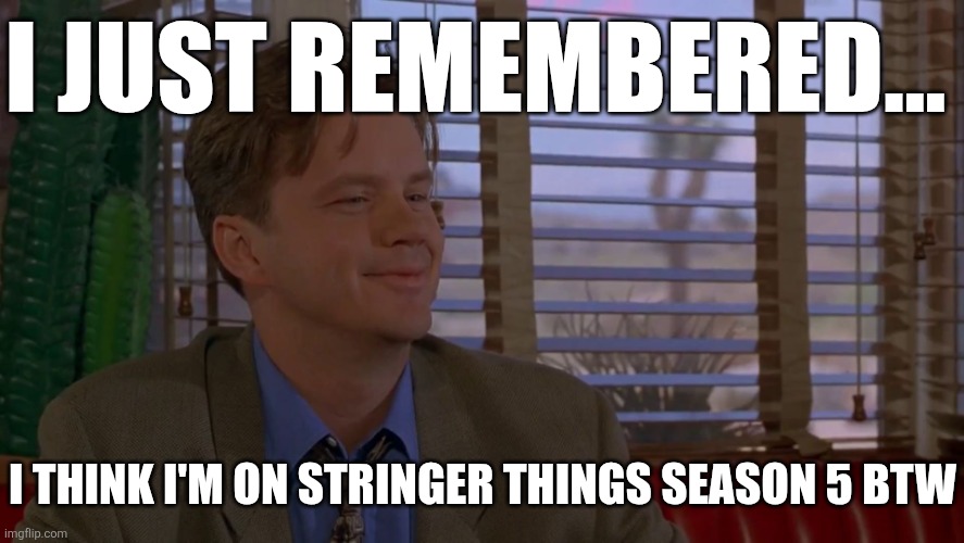 Explanation in the comments | I JUST REMEMBERED... I THINK I'M ON STRINGER THINGS SEASON 5 BTW | image tagged in i just remembered,stranger things,gta 5,oh yeah,i forgot,lol so funny | made w/ Imgflip meme maker