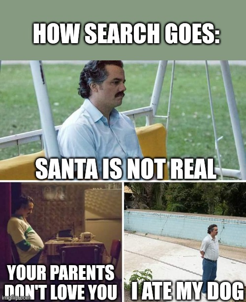 Sad Pablo Escobar | HOW SEARCH GOES:; SANTA IS NOT REAL; I ATE MY DOG; YOUR PARENTS DON'T LOVE YOU | image tagged in memes,sad pablo escobar | made w/ Imgflip meme maker