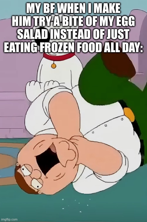 Men be like: | MY BF WHEN I MAKE HIM TRY A BITE OF MY EGG SALAD INSTEAD OF JUST EATING FROZEN FOOD ALL DAY: | image tagged in egg salad,food,cooking,tradfemme,family guy,funny | made w/ Imgflip meme maker