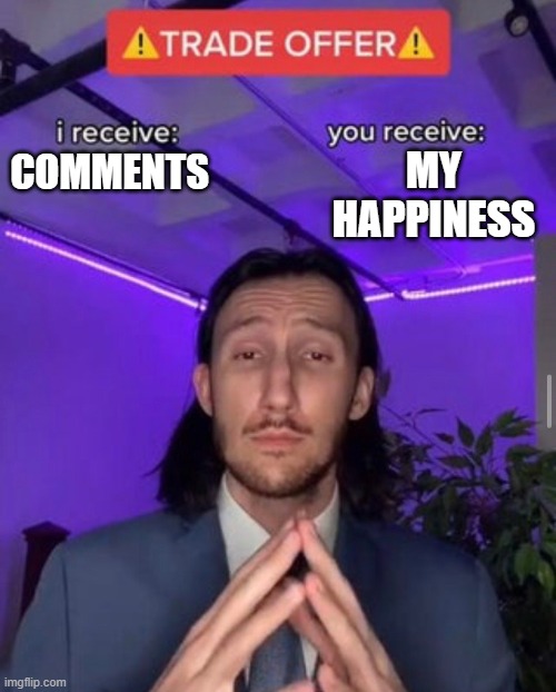 comment meme | MY HAPPINESS; COMMENTS | image tagged in i receive you receive | made w/ Imgflip meme maker