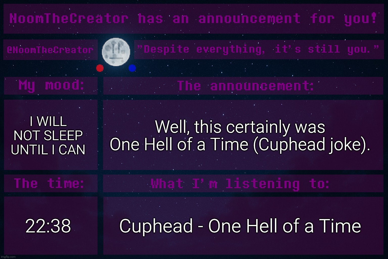 ... | I WILL NOT SLEEP UNTIL I CAN; Well, this certainly was One Hell of a Time (Cuphead joke). 22:38; Cuphead - One Hell of a Time | image tagged in noomthecreator announcement temp | made w/ Imgflip meme maker