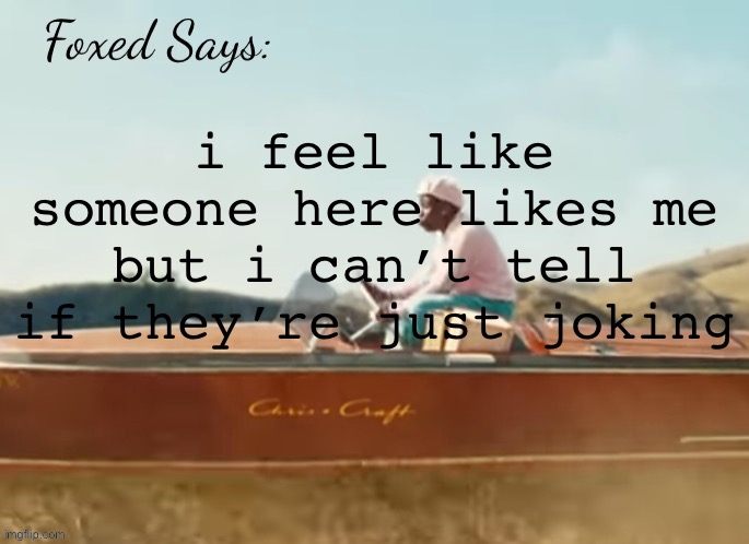 Foxed CMIYGL temp | i feel like someone here likes me but i can’t tell if they’re just joking | image tagged in foxed cmiygl temp | made w/ Imgflip meme maker