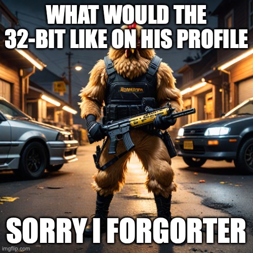 the cockmaster | WHAT WOULD THE 32-BIT LIKE ON HIS PROFILE; SORRY I FORGORTER | image tagged in the cockmaster | made w/ Imgflip meme maker