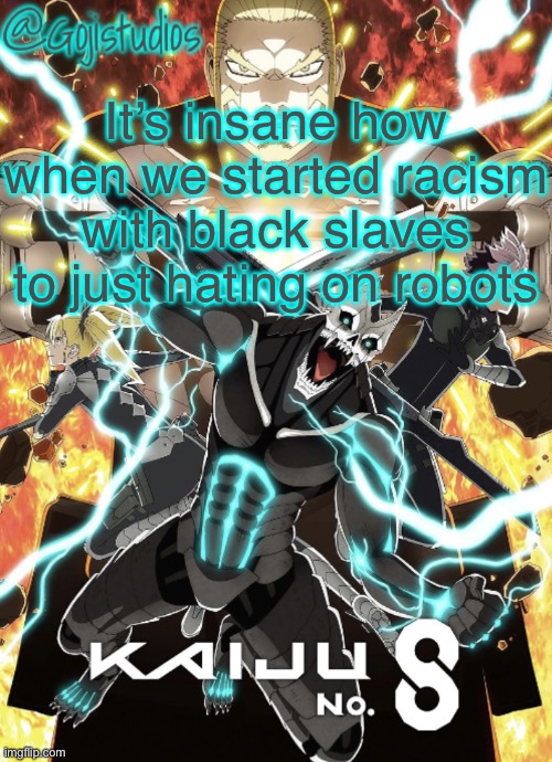 Gojistudios Kaiju No.8 Temp | It’s insane how when we started racism with black slaves to just hating on robots | image tagged in gojistudios kaiju no 8 temp | made w/ Imgflip meme maker