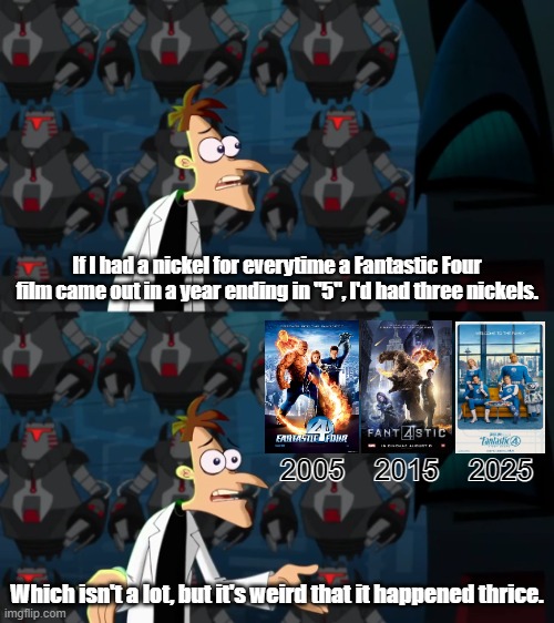 Fantastic Five? | If I had a nickel for everytime a Fantastic Four film came out in a year ending in "5", I'd had three nickels. Which isn't a lot, but it's weird that it happened thrice. | image tagged in marvel,marvel comics,fantastic four,movies,superheroes,doofenshmirtz | made w/ Imgflip meme maker