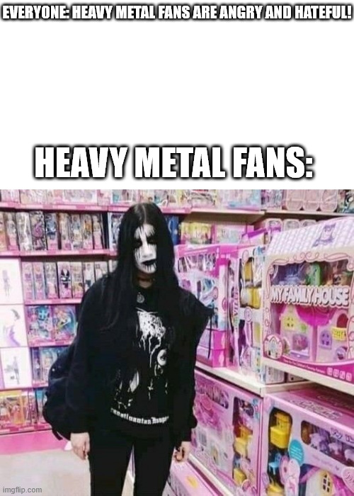 Heavy Metal Fans | EVERYONE: HEAVY METAL FANS ARE ANGRY AND HATEFUL! HEAVY METAL FANS: | image tagged in lattice climbing,heavy metal,memes,music,latticeclimbing,jokes | made w/ Imgflip meme maker