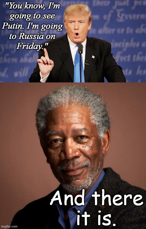 Either he forgot Alaska's part of the U.S. or accidently let slip his escape plan. We'll find out which on Friday. | "You know, I'm
going to see
Putin. I'm going
to Russia on
Friday."; And there
it is. | image tagged in donald trump wrong,morgan freeman,now i'm doubly worried for the secret service detail's safety | made w/ Imgflip meme maker