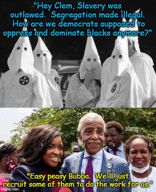 "Hey Clem, Slavery was outlawed.  Segregation made illegal.  How are we democrats supposed to oppress and dominate blacks anymore?"; "Easy peasy Bubba.  We'll just recruit some of them to do the work for us." | image tagged in ku klux klan | made w/ Imgflip meme maker