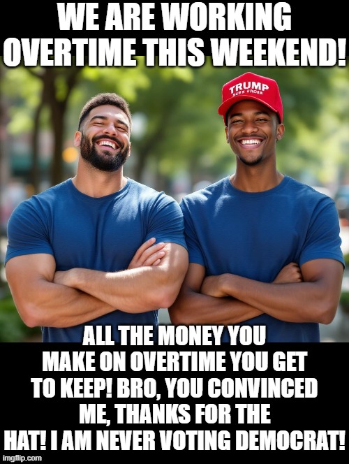 Thanks for the hat!  I am never voting Democrat! | WE ARE WORKING OVERTIME THIS WEEKEND! ALL THE MONEY YOU MAKE ON OVERTIME YOU GET TO KEEP! BRO, YOU CONVINCED ME, THANKS FOR THE HAT! I AM NEVER VOTING DEMOCRAT! | image tagged in thanks,donald trump approves,trump bill signing | made w/ Imgflip meme maker