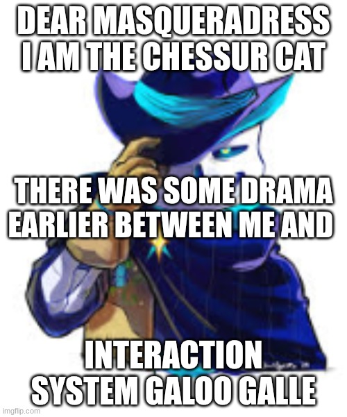 I don't have e mail verification  I reply with memes | DEAR MASQUERADRESS I AM THE CHESSUR CAT; THERE WAS SOME DRAMA EARLIER BETWEEN ME AND; INTERACTION SYSTEM GALOO GALLE | made w/ Imgflip meme maker