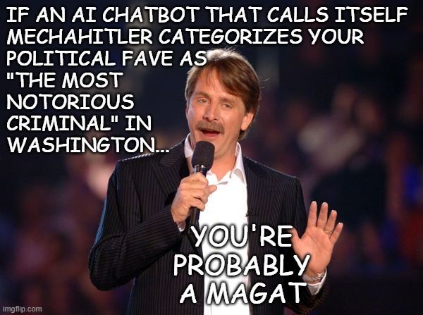 Trump sucks so bad even chatbots can see it. | IF AN AI CHATBOT THAT CALLS ITSELF
MECHAHITLER CATEGORIZES YOUR
POLITICAL FAVE AS
"THE MOST
NOTORIOUS
CRIMINAL" IN
WASHINGTON... YOU'RE PROBABLY A MAGAT | image tagged in jeff foxworthy,lol,donald trump the clown,pwned by a chatbot,hilarious | made w/ Imgflip meme maker