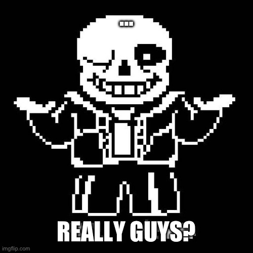 I know it’s over but still… | …; REALLY GUYS? | image tagged in sans undertale | made w/ Imgflip meme maker