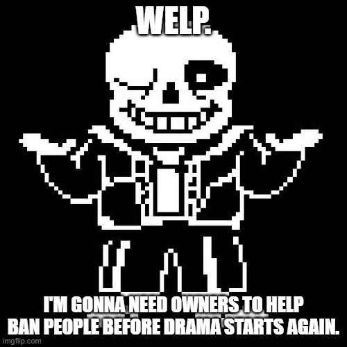 Owners are allowed to time out people before drama starts. | WELP. I'M GONNA NEED OWNERS TO HELP BAN PEOPLE BEFORE DRAMA STARTS AGAIN. | image tagged in sans undertale | made w/ Imgflip meme maker