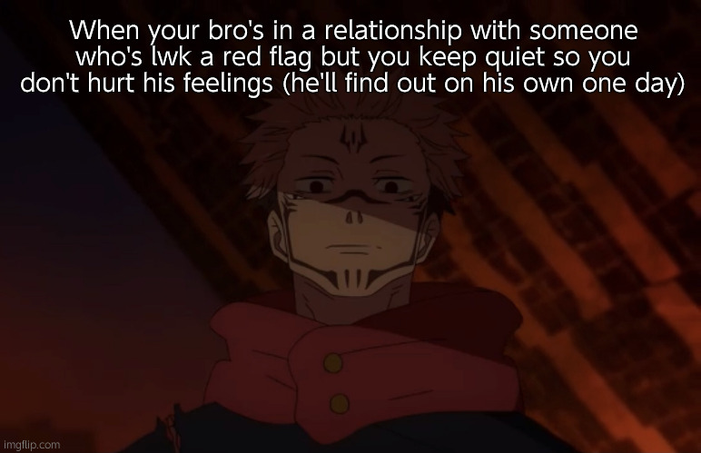 . | When your bro's in a relationship with someone who's lwk a red flag but you keep quiet so you don't hurt his feelings (he'll find out on his own one day) | image tagged in unhappy sukuna,relatable | made w/ Imgflip meme maker