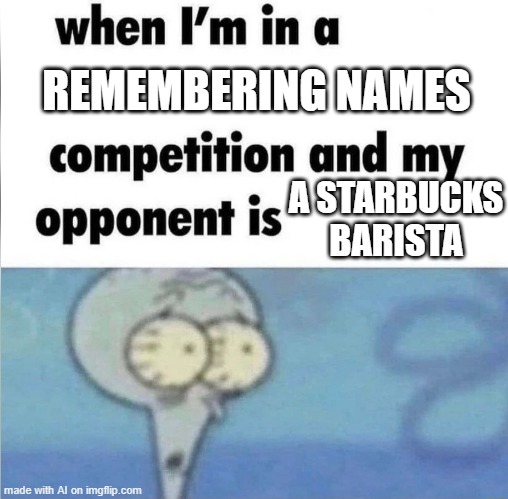 Are you a Starbucks worker? | REMEMBERING NAMES; A STARBUCKS BARISTA | image tagged in whe i'm in a competition and my opponent is,memes,funny | made w/ Imgflip meme maker