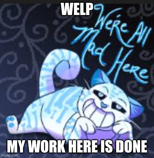 were all mad here | WELP; MY WORK HERE IS DONE | made w/ Imgflip meme maker