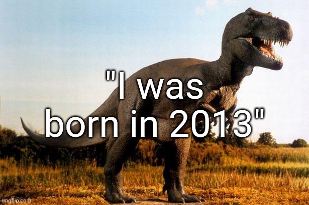 dinosaur | "I was born in 2013" | image tagged in dinosaur | made w/ Imgflip meme maker