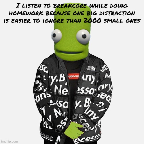 epilektoi drip | I listen to breakcore while doing homework because one big distraction is easier to ignore than 2000 small ones | image tagged in epilektoi drip | made w/ Imgflip meme maker