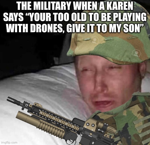Bruh | THE MILITARY WHEN A KAREN SAYS “YOUR TOO OLD TO BE PLAYING WITH DRONES, GIVE IT TO MY SON” | image tagged in sleepy guy | made w/ Imgflip meme maker
