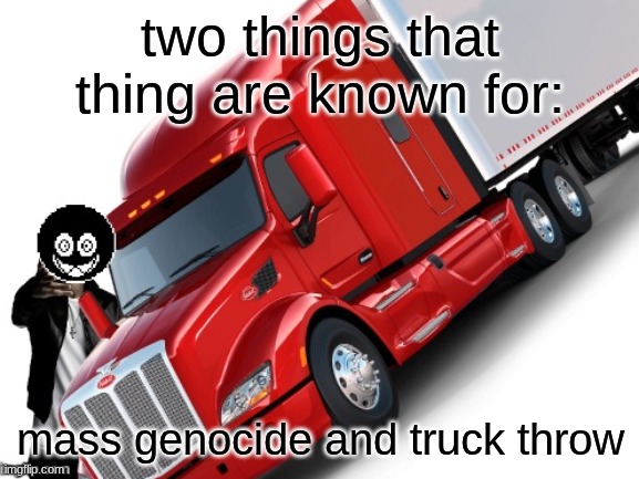 woe truck be upon ye | two things that thing are known for:; mass genocide and truck throw | image tagged in woe truck be upon ye | made w/ Imgflip meme maker