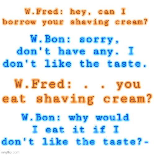 Human AU moment (sourced from Vine) | W.Fred: hey, can I borrow your shaving cream? W.Bon: sorry, don't have any. I don't like the taste. W.Fred: . . you eat shaving cream? W.Bon: why would I eat it if I don't like the taste?- | made w/ Imgflip meme maker