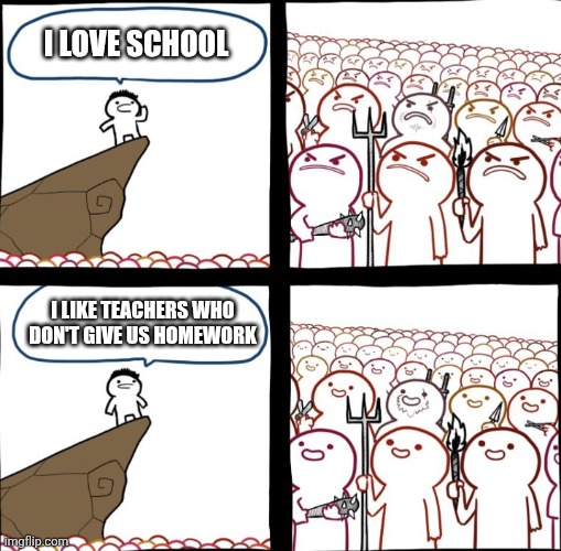 I love school | I LOVE SCHOOL; I LIKE TEACHERS WHO DON'T GIVE US HOMEWORK | image tagged in mad crowd happy crowd | made w/ Imgflip meme maker