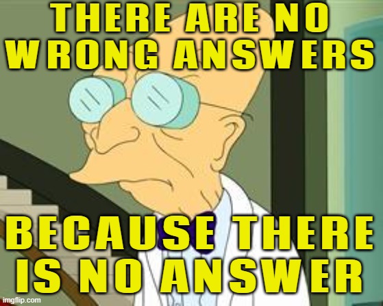There Are No Wrong Answers; Because There Is No Answer | THERE ARE NO
WRONG ANSWERS; BECAUSE THERE
IS NO ANSWER | image tagged in i don't want to live on this planet anymore,life sucks,society sucks,planets,philosophy,answers | made w/ Imgflip meme maker