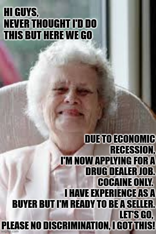 Mamacita CV | HI GUYS, 
NEVER THOUGHT I'D DO THIS BUT HERE WE GO; DUE TO ECONOMIC RECESSION,
I'M NOW APPLYING FOR A DRUG DEALER JOB.
COCAINE ONLY. 
I HAVE EXPERIENCE AS A BUYER BUT I'M READY TO BE A SELLER.
LET'S GO, 
PLEASE NO DISCRIMINATION, I GOT THIS! | image tagged in recession cv,recession jobs,drug dealer meme | made w/ Imgflip meme maker