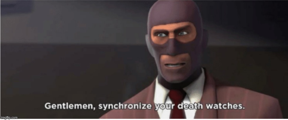 Gentlemen, synchronize your death watches | image tagged in gentlemen synchronize your death watches | made w/ Imgflip meme maker