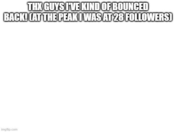 THX GUYS I'VE KIND OF BOUNCED BACK! (AT THE PEAK I WAS AT 28 FOLLOWERS) | made w/ Imgflip meme maker