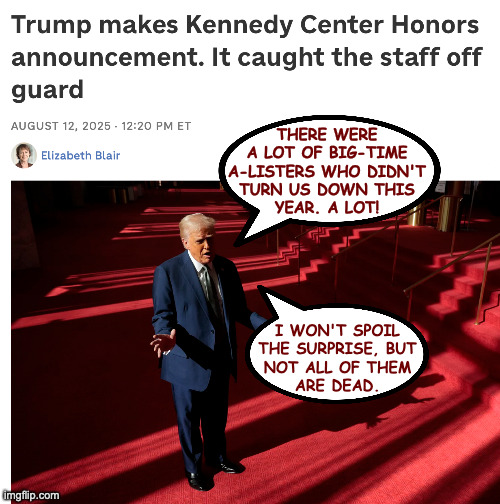 Looking forward to the list. | THERE WERE
A LOT OF BIG-TIME
A-LISTERS WHO DIDN'T
TURN US DOWN THIS
YEAR. A LOT! I WON'T SPOIL
THE SURPRISE, BUT
NOT ALL OF THEM
ARE DEAD. | image tagged in memes,trump | made w/ Imgflip meme maker