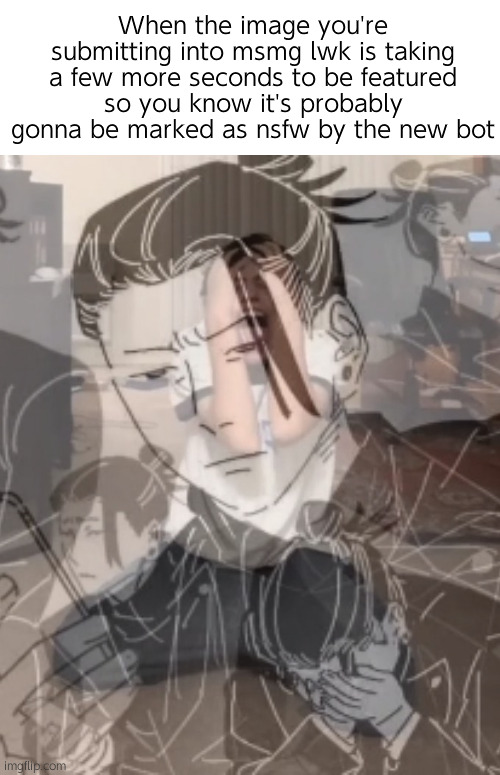 . | When the image you're submitting into msmg lwk is taking a few more seconds to be featured so you know it's probably gonna be marked as nsfw by the new bot | image tagged in me when meme | made w/ Imgflip meme maker