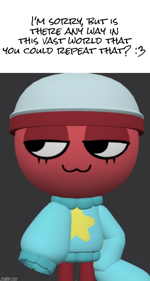 I'm sorry, but is there any way in this vast world that you could repeat that? :3 | made w/ Imgflip meme maker