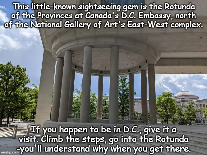Things to check out | This little-known sightseeing gem is the Rotunda
of the Provinces at Canada's D.C. Embassy, north
of the National Gallery of Art's East-West complex. If you happen to be in D.C., give it a
visit. Climb the steps, go into the Rotunda
-you'll understand why when you get there. | image tagged in rotunda of the provinces | made w/ Imgflip meme maker