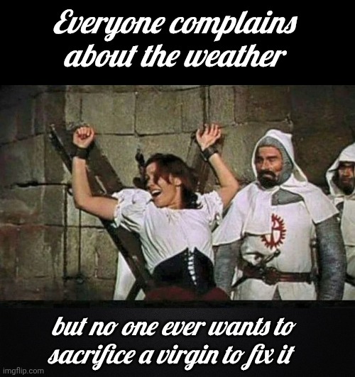 Let's go back to what works | Everyone complains about the weather; but no one ever wants to sacrifice a virgin to fix it | image tagged in blank black,medieval musings,alright gentlemen we need a new idea,well yes but actually no,back in the day,just kidding | made w/ Imgflip meme maker