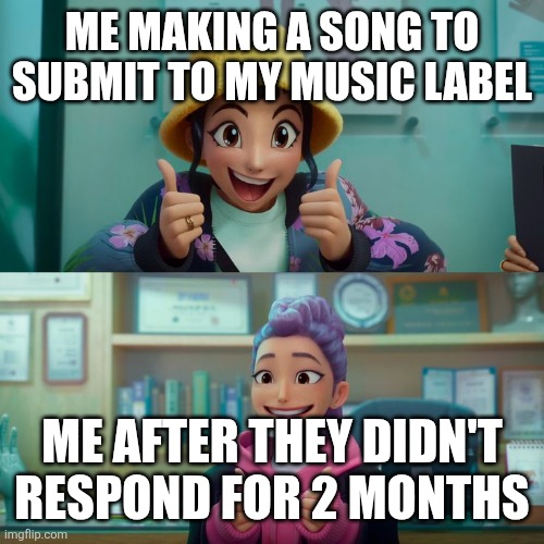 Zoey and Rumi | ME MAKING A SONG TO SUBMIT TO MY MUSIC LABEL; ME AFTER THEY DIDN'T RESPOND FOR 2 MONTHS | image tagged in zoey and rumi | made w/ Imgflip meme maker