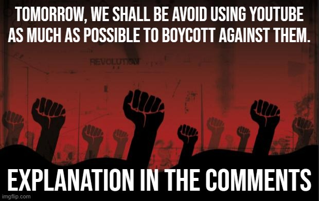 The boycott on Youtube begins on August 13th. | tomorrow, we shall be avoid using YouTube as much as possible to boycott against them. EXPLANATION IN THE COMMENTS | image tagged in boycott,youtube,war,revolution | made w/ Imgflip meme maker