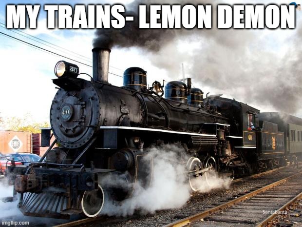 silly song | MY TRAINS- LEMON DEMON | image tagged in train | made w/ Imgflip meme maker