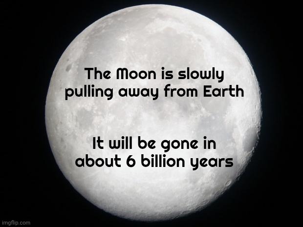 Full Moon | The Moon is slowly pulling away from Earth It will be gone in about 6 billion years | image tagged in full moon | made w/ Imgflip meme maker