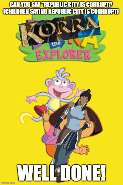 korra da explorra | CAN YOU SAY "REPUBLIC CITY IS CORRUPT?
(CHILDREN SAYING REPUBLIC CITY IS CORRRUPT); WELL DONE! | image tagged in the legend of korra,dora the explorer | made w/ Imgflip meme maker