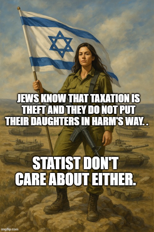IDF On Top | JEWS KNOW THAT TAXATION IS THEFT AND THEY DO NOT PUT THEIR DAUGHTERS IN HARM'S WAY. . STATIST DON'T CARE ABOUT EITHER. | image tagged in idf on top | made w/ Imgflip meme maker