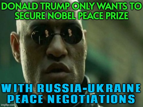 Trump only wants to secure Nobel Peace Prize with Russia-Ukraine negotiations | DONALD TRUMP ONLY WANTS TO
SECURE NOBEL PEACE PRIZE; WITH RUSSIA-UKRAINE PEACE NEGOTIATIONS | image tagged in what if i told you,russia,donald trump,nobel prize,russo-ukrainian war,ukrainian lives matter | made w/ Imgflip meme maker