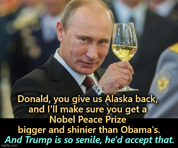 The international war criminal meets the convicted felon. | Donald, you give us Alaska back, 
and I'll make sure you get a 
Nobel Peace Prize 
bigger and shinier than Obama's. And Trump is so senile, he'd accept that. | image tagged in putin cheers,putin,nobel prize,obama,trump,alaska | made w/ Imgflip meme maker