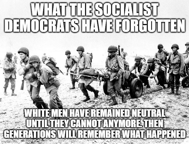WHAT THE SOCIALIST DEMOCRATS HAVE FORGOTTEN; WHITE MEN HAVE REMAINED NEUTRAL UNTIL THEY CANNOT ANYMORE. THEN GENERATIONS WILL REMEMBER WHAT HAPPENED | made w/ Imgflip meme maker