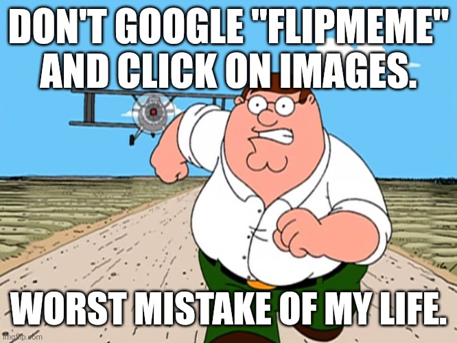 I'm only here for memes. | DON'T GOOGLE "FLIPMEME" AND CLICK ON IMAGES. WORST MISTAKE OF MY LIFE. | image tagged in peter griffin running away | made w/ Imgflip meme maker