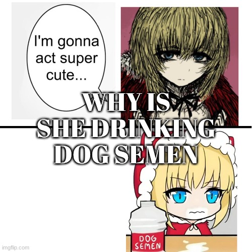 ​ | WHY IS SHE DRINKING DOG SEMEN | image tagged in i m gonna act super cute | made w/ Imgflip meme maker