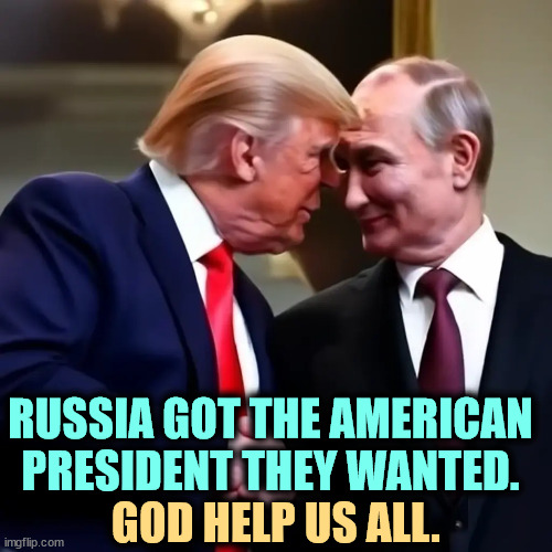 Not a hoax after all. | RUSSIA GOT THE AMERICAN PRESIDENT THEY WANTED. GOD HELP US ALL. | image tagged in trump,putin,russia,ukraine | made w/ Imgflip meme maker