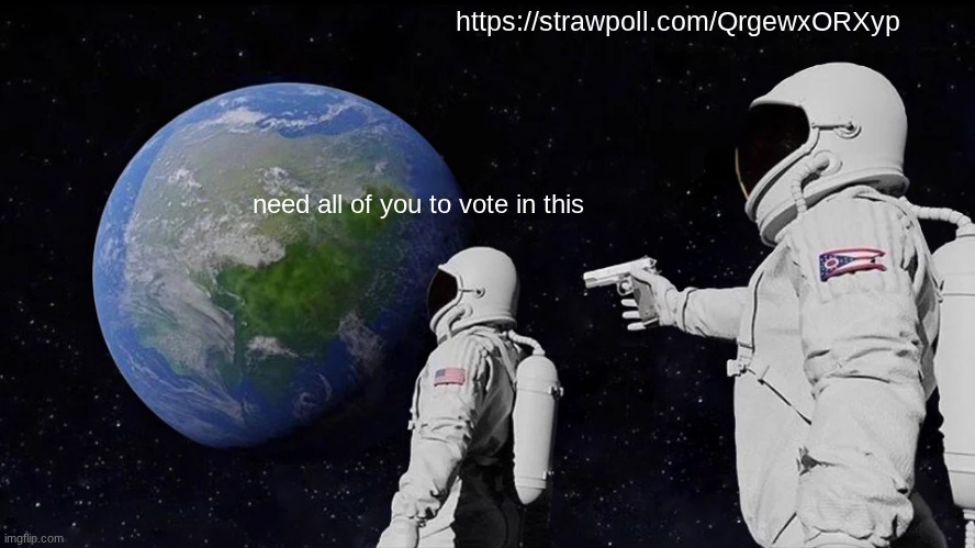 https://strawpoll.com/QrgewxORXyp | https://strawpoll.com/QrgewxORXyp; need all of you to vote in this | image tagged in memes,always has been | made w/ Imgflip meme maker